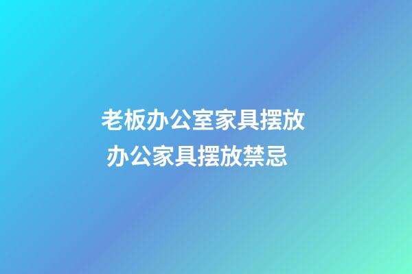 老板办公室家具摆放  办公家具摆放禁忌